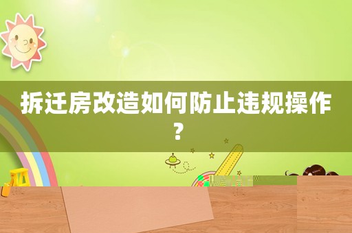 拆遷房改造如何防止違規操作？