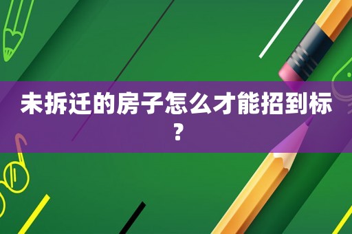 未拆遷的房子怎么才能招到標？