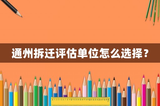 通州拆遷評估單位怎么選擇？