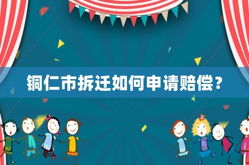 銅仁市拆遷如何申請(qǐng)賠償？