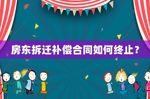 房東拆遷補償合同如何終止？