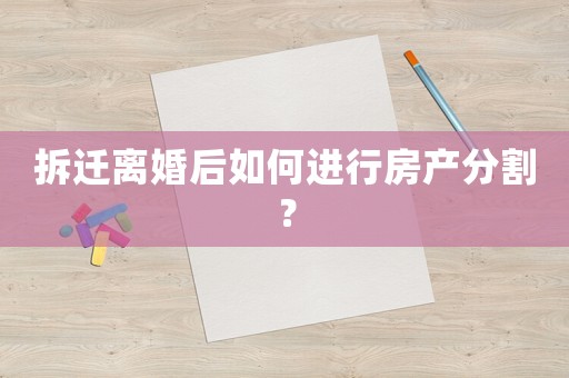 拆遷離婚后如何進行房產分割？
