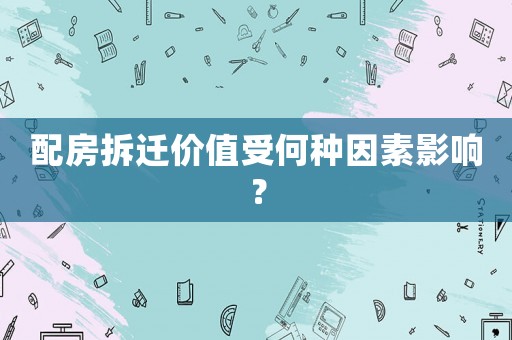 配房拆遷價值受何種因素影響？