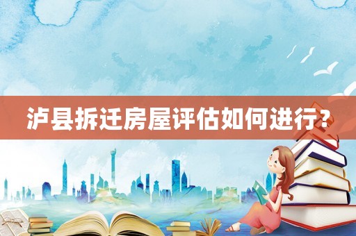 瀘縣拆遷房屋評估如何進行？