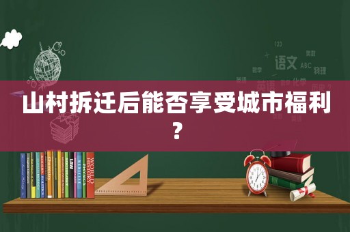 山村拆遷后能否享受城市福利？