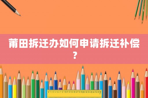 莆田拆遷辦如何申請(qǐng)拆遷補(bǔ)償？