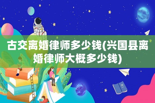 古交離婚律師多少錢(興國縣離婚律師大概多少錢)