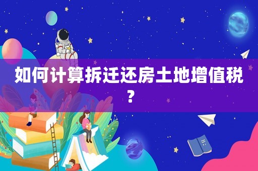 如何計算拆遷還房土地增值稅？