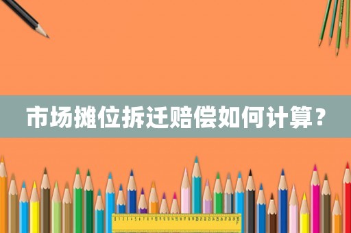 市場攤位拆遷賠償如何計算？