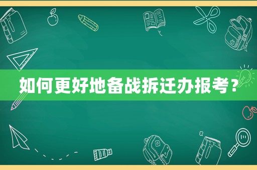 如何更好地備戰(zhàn)拆遷辦報(bào)考？