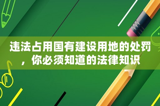 違法占用國(guó)有建設(shè)用地的處罰，你必須知道的法律知識(shí)