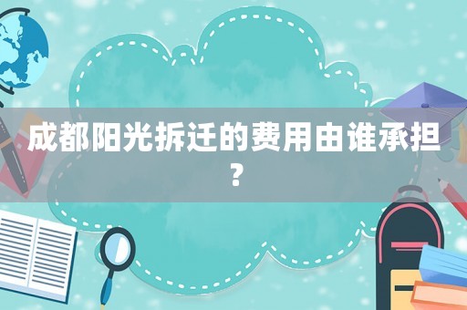 成都陽光拆遷的費用由誰承擔？