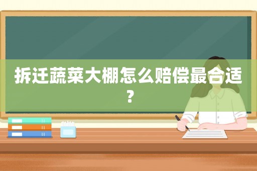 拆遷蔬菜大棚怎么賠償最合適？