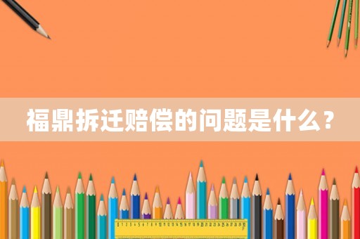 福鼎拆遷賠償的問題是什么？