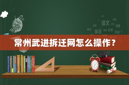 常州武進拆遷網怎么操作？