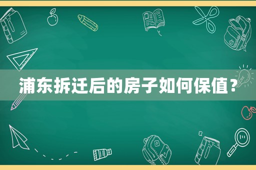 浦東拆遷后的房子如何保值？