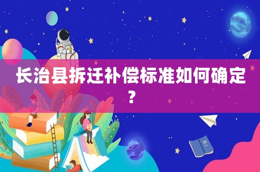 長治縣拆遷補(bǔ)償標(biāo)準(zhǔn)如何確定？