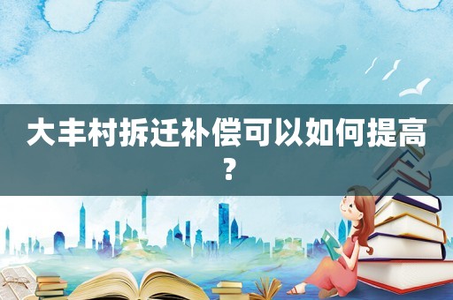大豐村拆遷補(bǔ)償可以如何提高？