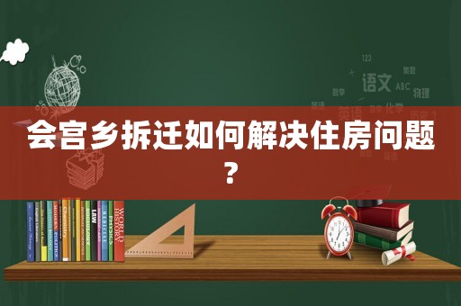 會宮鄉拆遷如何解決住房問題?