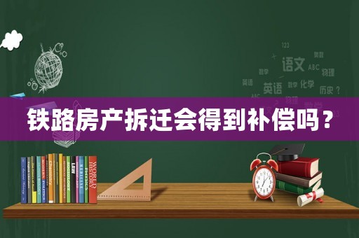 鐵路房產(chǎn)拆遷會得到補(bǔ)償嗎？