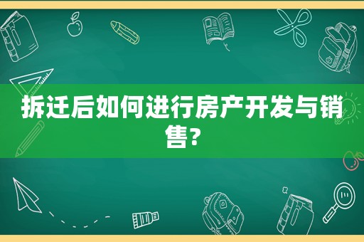 拆遷后如何進行房產(chǎn)開發(fā)與銷售?