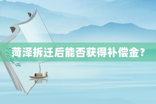 菏澤拆遷后能否獲得補償金？