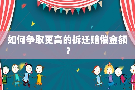 如何爭取更高的拆遷賠償金額？