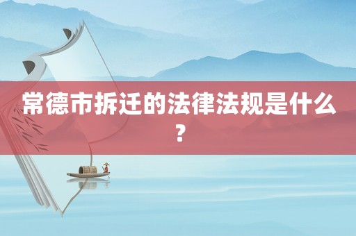 常德市拆遷的法律法規是什么？