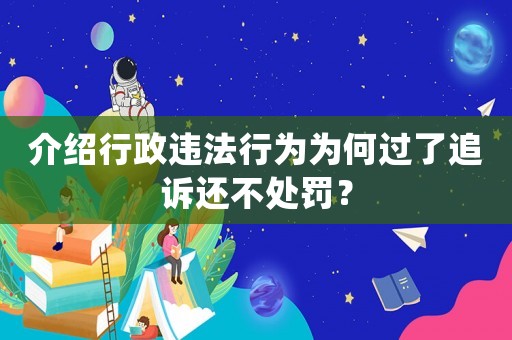 介紹行政違法行為為何過了追訴還不處罰？