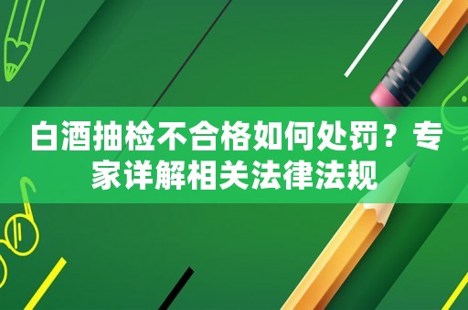 白酒抽檢不合格如何處罰？專家詳解相關法律法規