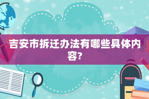 吉安市拆遷辦法有哪些具體內(nèi)容?