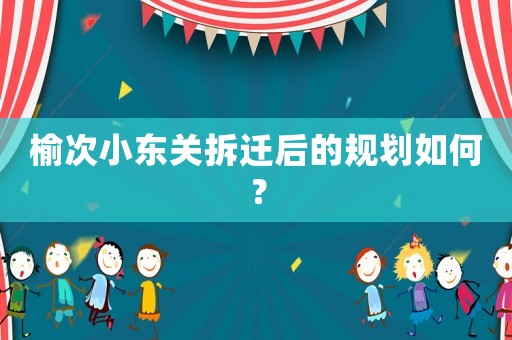 榆次小東關拆遷后的規劃如何？