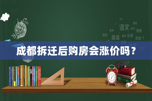 成都拆遷后購(gòu)房會(huì)漲價(jià)嗎？