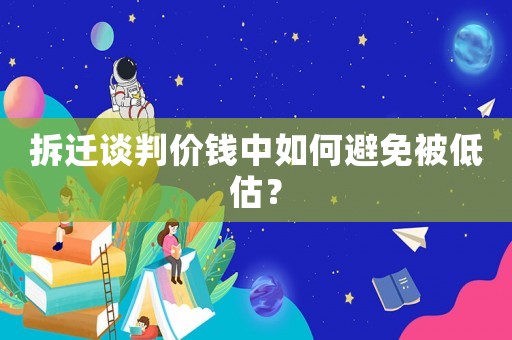 拆遷談判價錢中如何避免被低估？