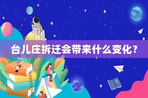 臺(tái)兒莊拆遷會(huì)帶來(lái)什么變化？