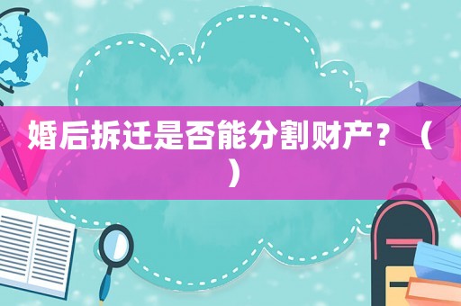 婚后拆遷是否能分割財產？（）