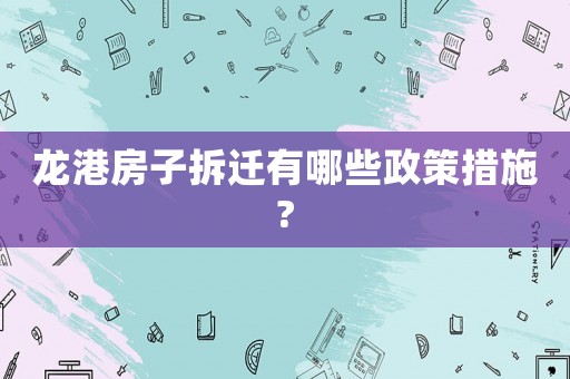 龍港房子拆遷有哪些政策措施?