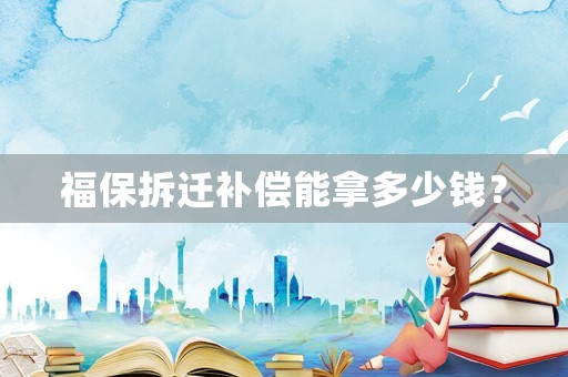 福保拆遷補(bǔ)償能拿多少錢？