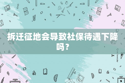 拆遷征地會導致社保待遇下降嗎？