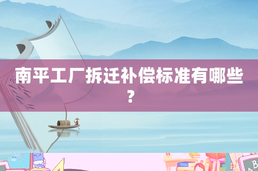 南平工廠拆遷補償標準有哪些？