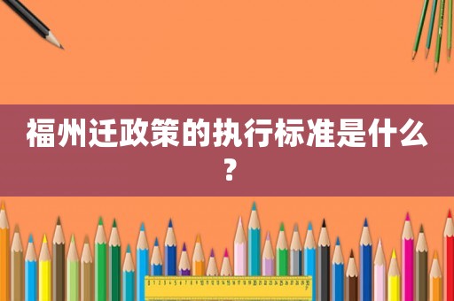 福州遷政策的執(zhí)行標(biāo)準(zhǔn)是什么？