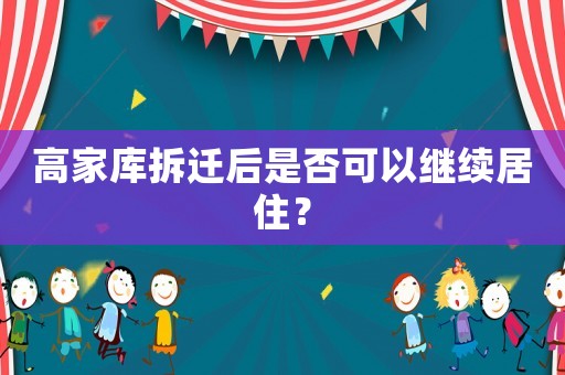 高家庫拆遷后是否可以繼續居住？