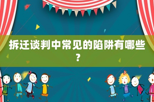 拆遷談判中常見(jiàn)的陷阱有哪些？
