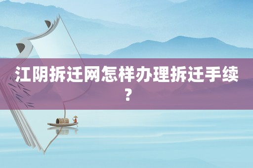 江陰拆遷網(wǎng)怎樣辦理拆遷手續(xù)？