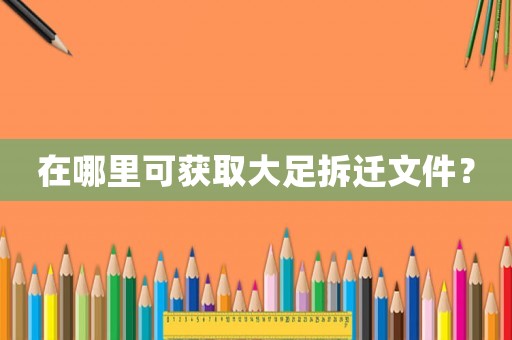 在哪里可獲取大足拆遷文件？