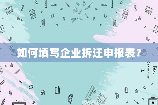 如何填寫企業拆遷申報表？