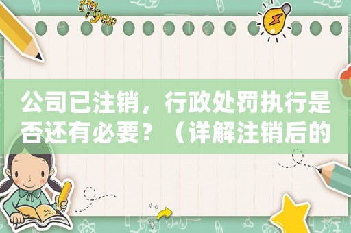 公司已注銷，行政處罰執(zhí)行是否還有必要？（詳解注銷后的處罰執(zhí)行規(guī)定）