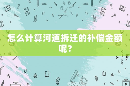怎么計(jì)算河道拆遷的補(bǔ)償金額呢？