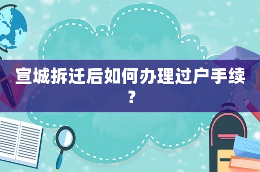 宣城拆遷后如何辦理過戶手續？