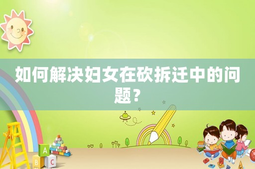 如何解決婦女在砍拆遷中的問題？